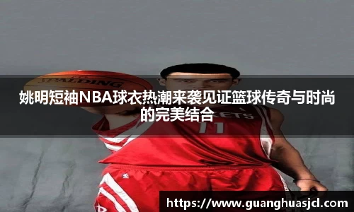姚明短袖NBA球衣热潮来袭见证篮球传奇与时尚的完美结合