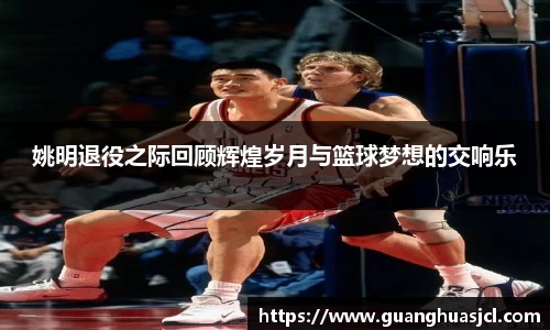 姚明退役之际回顾辉煌岁月与篮球梦想的交响乐