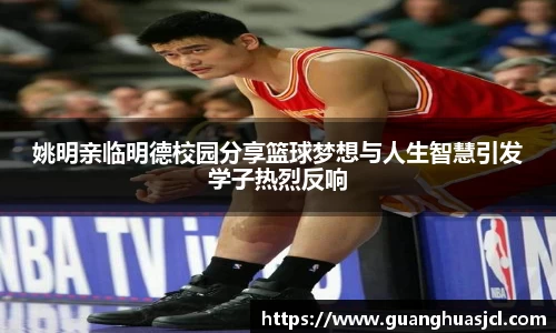 姚明亲临明德校园分享篮球梦想与人生智慧引发学子热烈反响